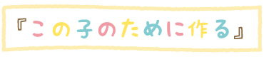 「この子のために作る」